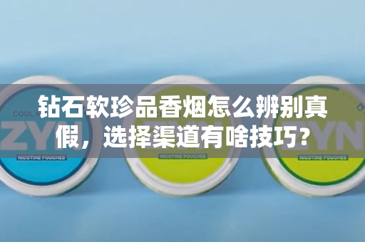 钻石软珍品香烟怎么辨别真假，选择渠道有啥技巧？